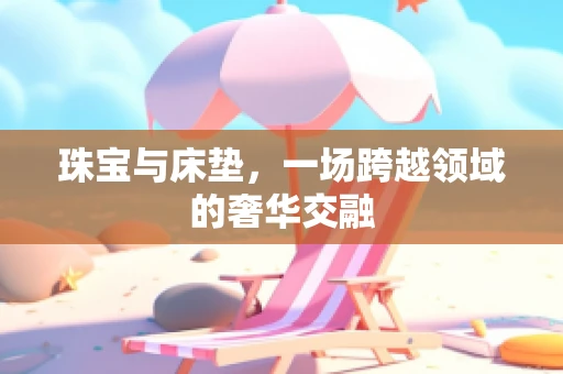 珠宝与床垫，一场跨越领域的奢华交融