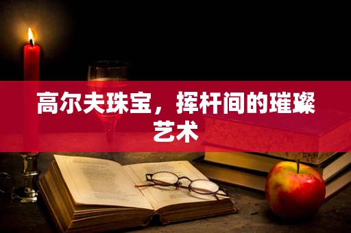 高尔夫珠宝，挥杆间的璀璨艺术