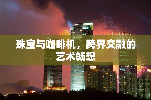 珠宝与咖啡机，跨界交融的艺术畅想