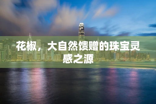 花椒，大自然馈赠的珠宝灵感之源