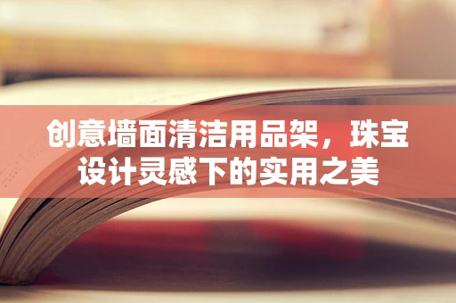 创意墙面清洁用品架，珠宝设计灵感下的实用之美