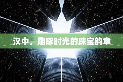 汉中，雕琢时光的珠宝韵章