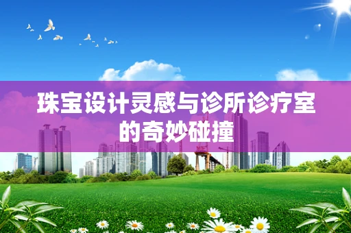 珠宝设计灵感与诊所诊疗室的奇妙碰撞
