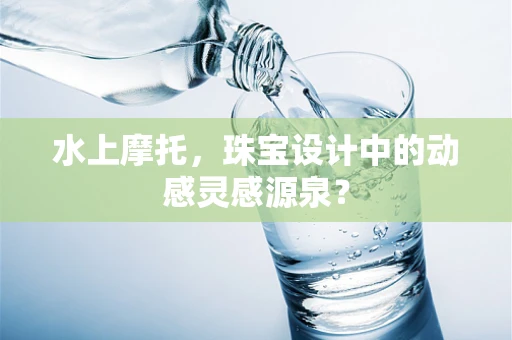 水上摩托，珠宝设计中的动感灵感源泉？