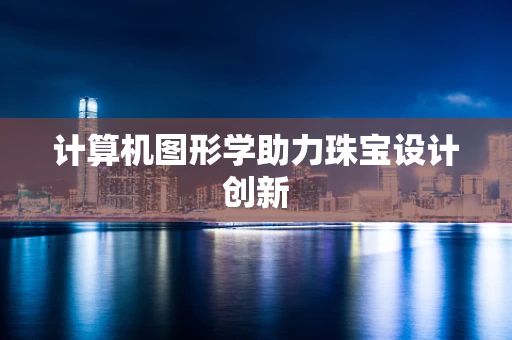 计算机图形学助力珠宝设计创新