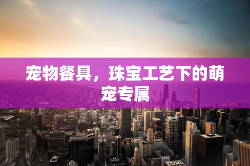 宠物餐具，珠宝工艺下的萌宠专属