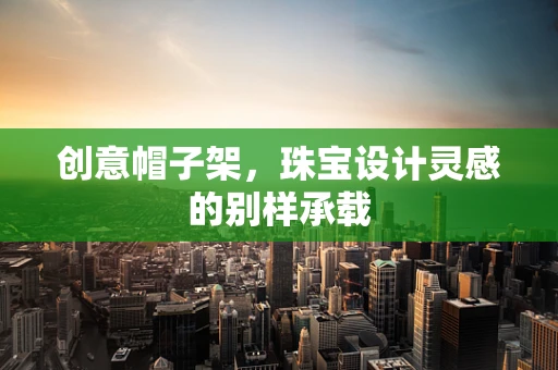 创意帽子架，珠宝设计灵感的别样承载