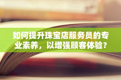 如何提升珠宝店服务员的专业素养，以增强顾客体验？