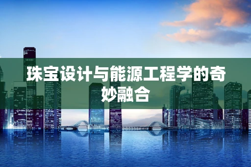 珠宝设计与能源工程学的奇妙融合