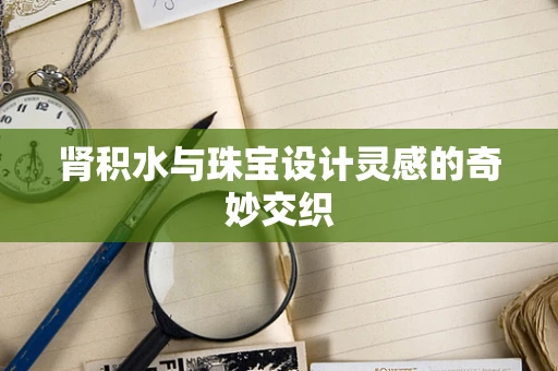肾积水与珠宝设计灵感的奇妙交织