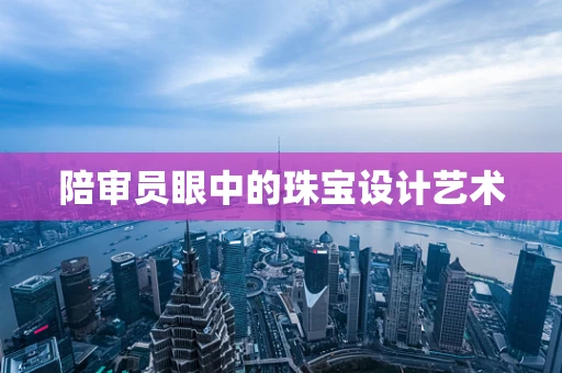 陪审员眼中的珠宝设计艺术