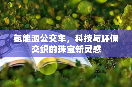 氢能源公交车，科技与环保交织的珠宝新灵感