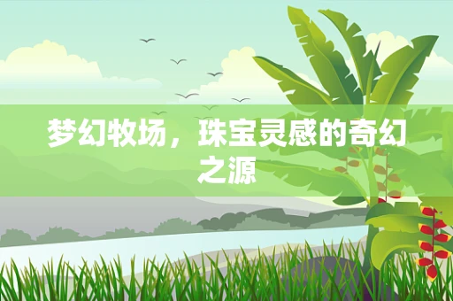 梦幻牧场，珠宝灵感的奇幻之源