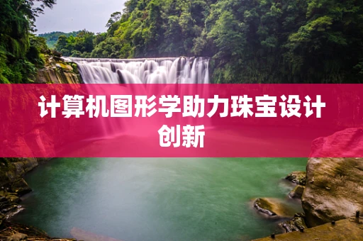 计算机图形学助力珠宝设计创新