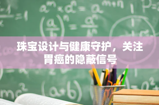 珠宝设计与健康守护，关注胃癌的隐蔽信号