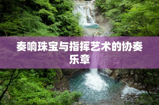 奏响珠宝与指挥艺术的协奏乐章