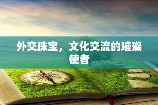 外交珠宝，文化交流的璀璨使者