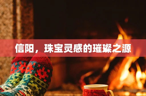 信阳，珠宝灵感的璀璨之源