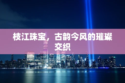 枝江珠宝，古韵今风的璀璨交织