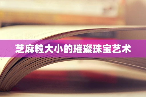 芝麻粒大小的璀璨珠宝艺术