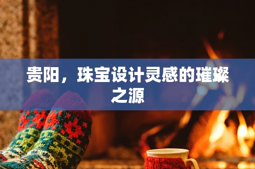贵阳，珠宝设计灵感的璀璨之源