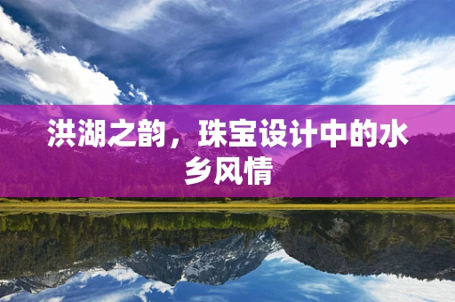 洪湖之韵，珠宝设计中的水乡风情
