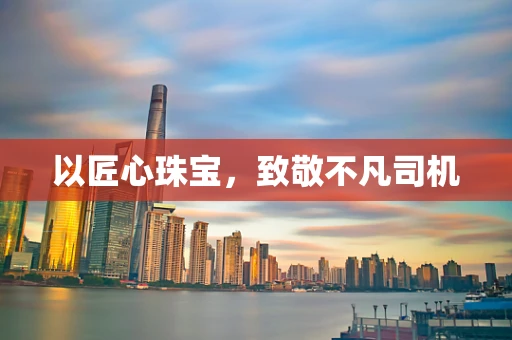 以匠心珠宝，致敬不凡司机