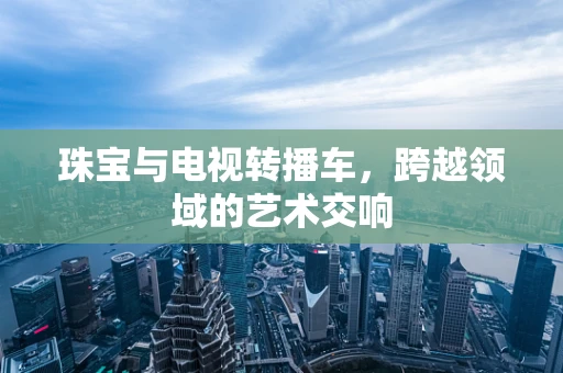 珠宝与电视转播车，跨越领域的艺术交响