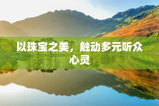 以珠宝之美，触动多元听众心灵