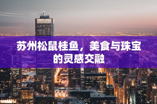 苏州松鼠桂鱼，美食与珠宝的灵感交融