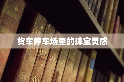 货车停车场里的珠宝灵感