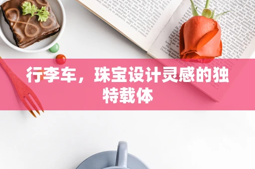 行李车，珠宝设计灵感的独特载体