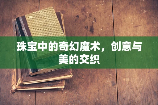 珠宝中的奇幻魔术，创意与美的交织