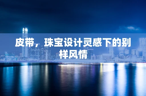 皮带，珠宝设计灵感下的别样风情