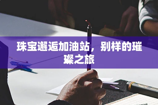 珠宝邂逅加油站，别样的璀璨之旅