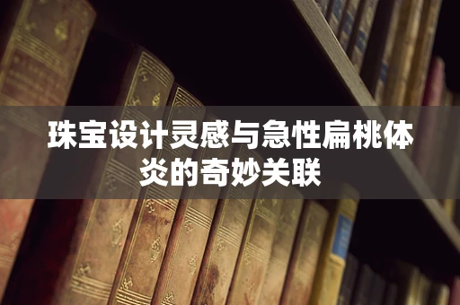 珠宝设计灵感与急性扁桃体炎的奇妙关联