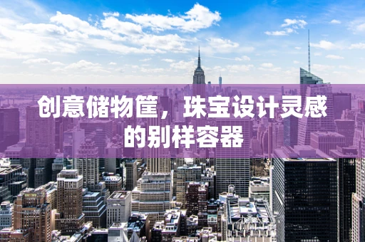创意储物筐，珠宝设计灵感的别样容器