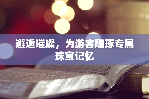 邂逅璀璨，为游客雕琢专属珠宝记忆
