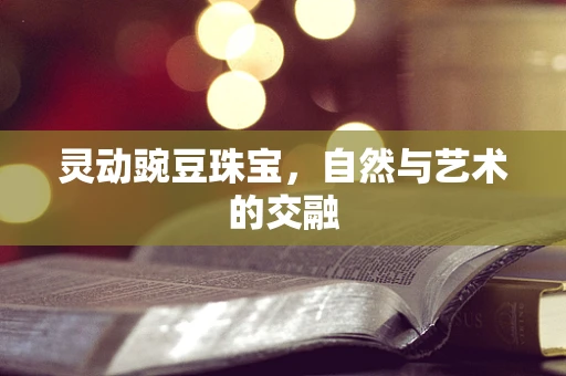 灵动豌豆珠宝，自然与艺术的交融
