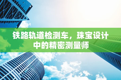铁路轨道检测车，珠宝设计中的精密测量师
