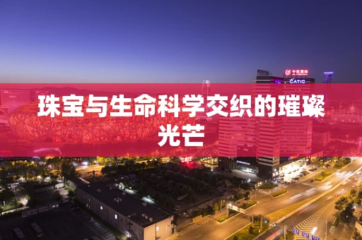 珠宝与生命科学交织的璀璨光芒