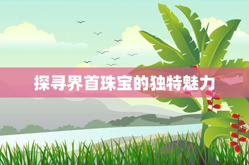 探寻界首珠宝的独特魅力