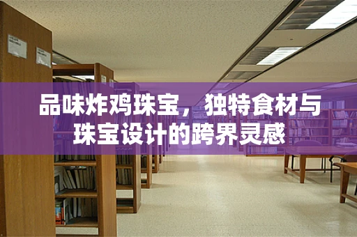 品味炸鸡珠宝，独特食材与珠宝设计的跨界灵感