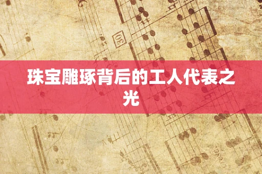 珠宝雕琢背后的工人代表之光