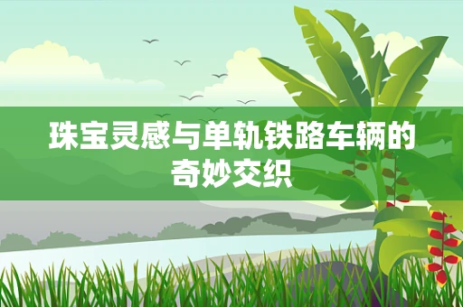 珠宝灵感与单轨铁路车辆的奇妙交织