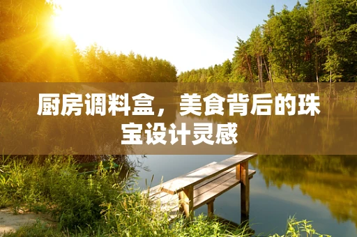 厨房调料盒，美食背后的珠宝设计灵感