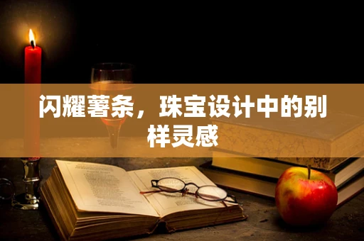 闪耀薯条，珠宝设计中的别样灵感
