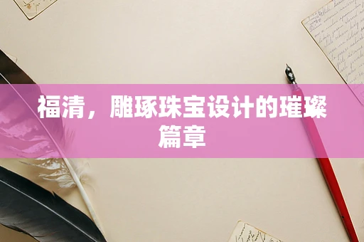福清，雕琢珠宝设计的璀璨篇章