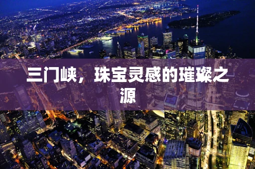 三门峡，珠宝灵感的璀璨之源