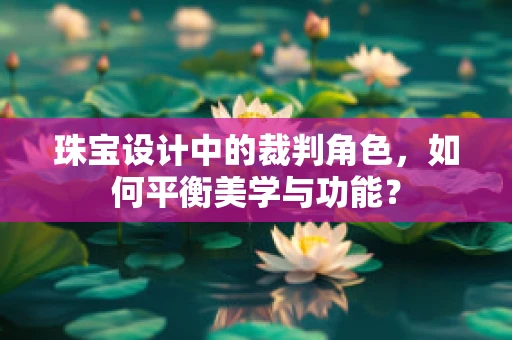 珠宝设计中的裁判角色，如何平衡美学与功能？